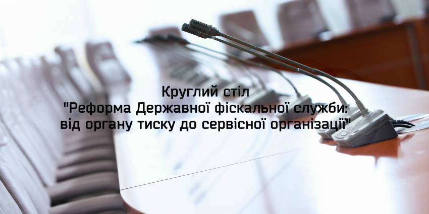 Круглий стіл "Реформа Державної фіскальної служби: від органу тиску до сервісної організації"